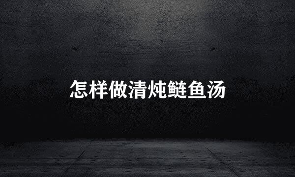 怎样做清炖鲢鱼汤