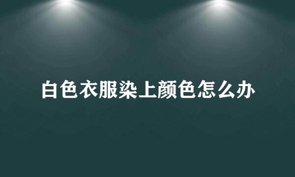白色衣服染上颜色怎么办