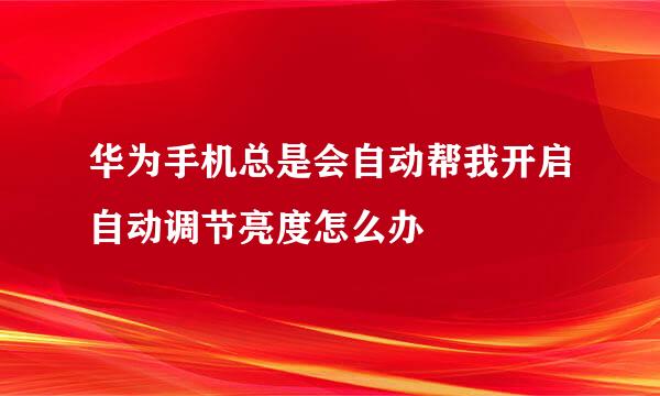 华为手机总是会自动帮我开启自动调节亮度怎么办