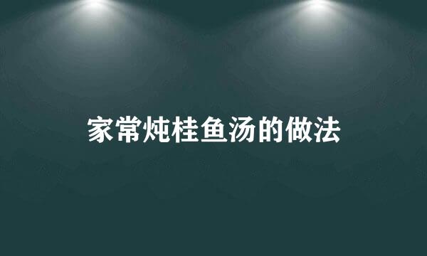 家常炖桂鱼汤的做法