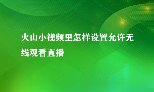火山小视频里怎样设置允许无线观看直播