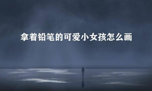 拿着铅笔的可爱小女孩怎么画
