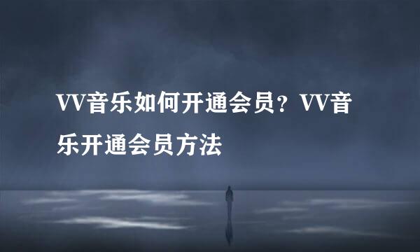 VV音乐如何开通会员？VV音乐开通会员方法