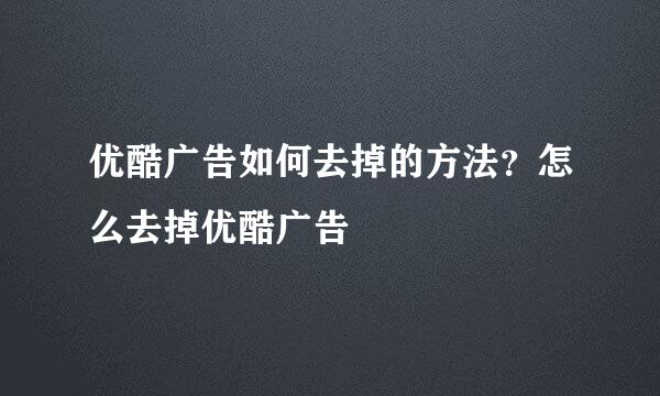 优酷广告如何去掉的方法？怎么去掉优酷广告