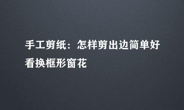 手工剪纸：怎样剪出边简单好看换框形窗花