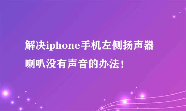 解决iphone手机左侧扬声器喇叭没有声音的办法！