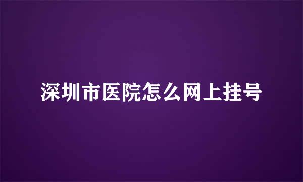 深圳市医院怎么网上挂号