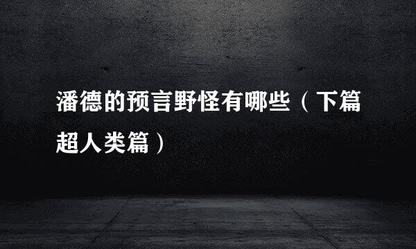 潘德的预言野怪有哪些（下篇超人类篇）