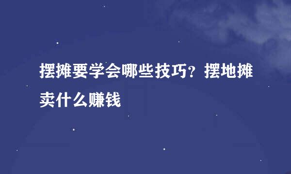 摆摊要学会哪些技巧？摆地摊卖什么赚钱