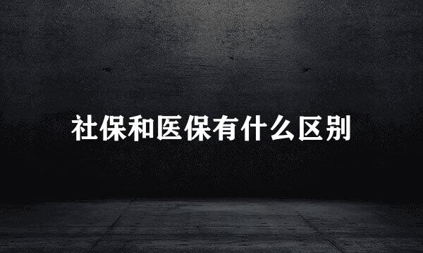 社保和医保有什么区别