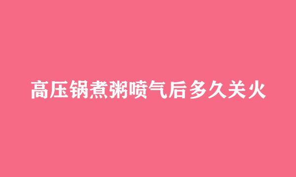 高压锅煮粥喷气后多久关火