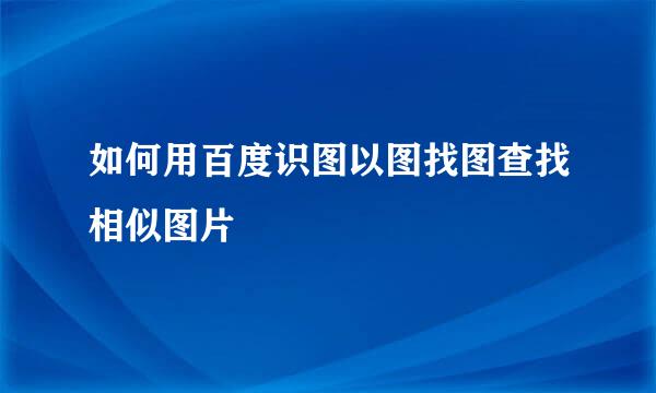 如何用百度识图以图找图查找相似图片