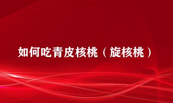 如何吃青皮核桃（旋核桃）
