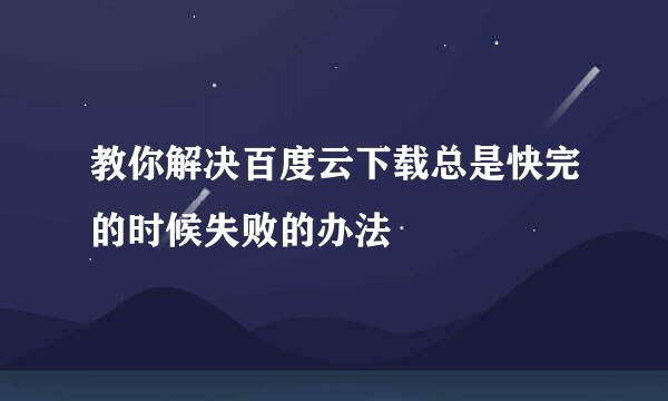 教你解决百度云下载总是快完的时候失败的办法