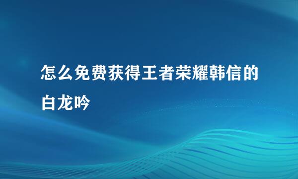怎么免费获得王者荣耀韩信的白龙吟