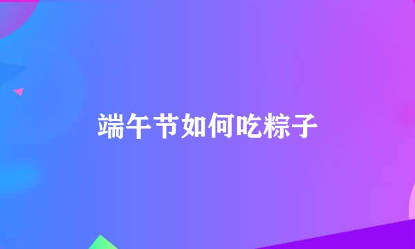 端午节如何吃粽子
