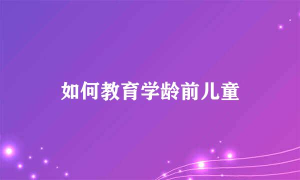 如何教育学龄前儿童
