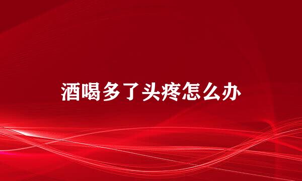 酒喝多了头疼怎么办