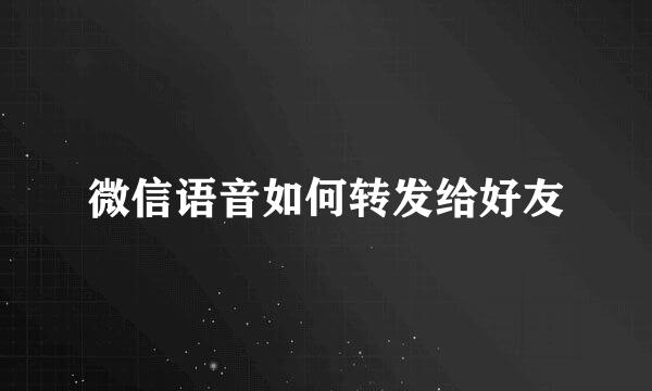 微信语音如何转发给好友