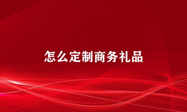 怎么定制商务礼品