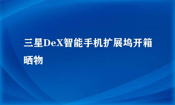 三星DeX智能手机扩展坞开箱晒物