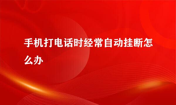 手机打电话时经常自动挂断怎么办