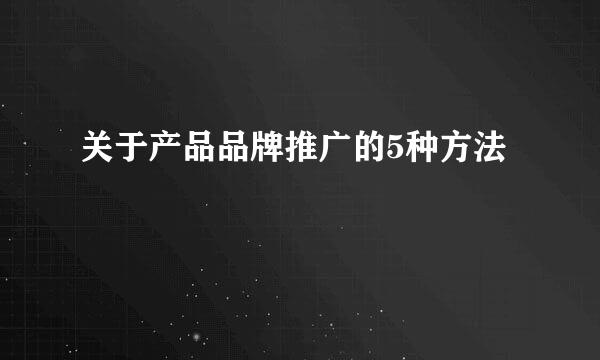 关于产品品牌推广的5种方法
