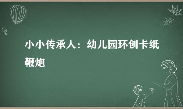 小小传承人：幼儿园环创卡纸鞭炮