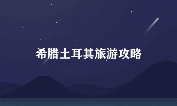 希腊土耳其旅游攻略