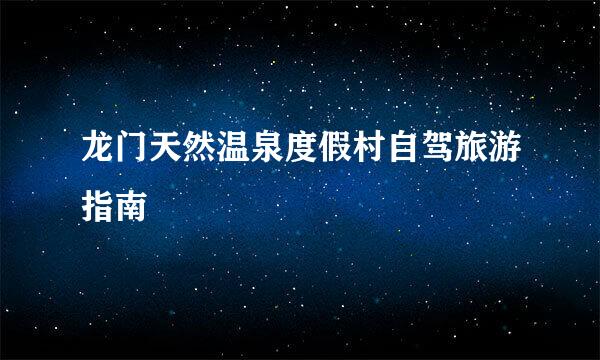 龙门天然温泉度假村自驾旅游指南