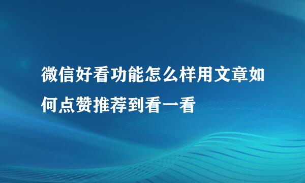 微信好看功能怎么样用文章如何点赞推荐到看一看