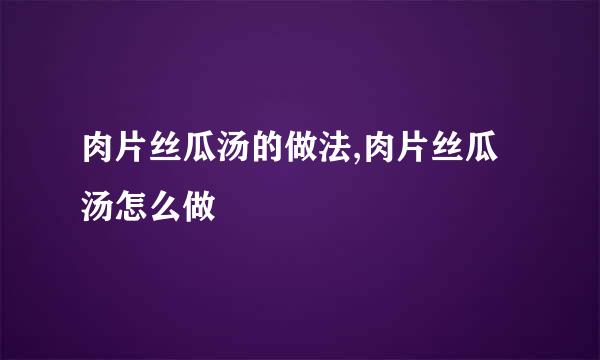 肉片丝瓜汤的做法,肉片丝瓜汤怎么做
