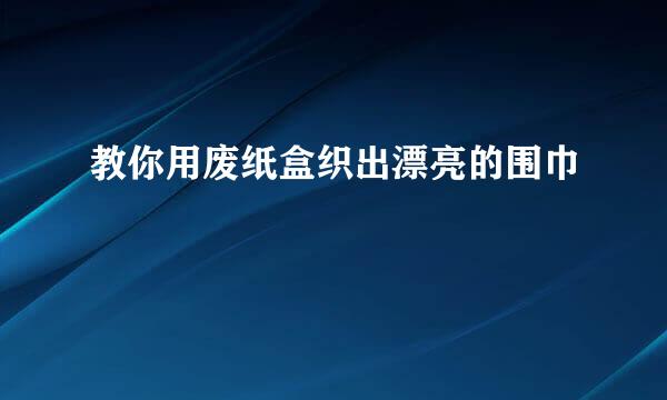 教你用废纸盒织出漂亮的围巾
