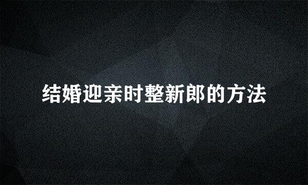 结婚迎亲时整新郎的方法