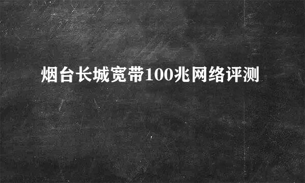 烟台长城宽带100兆网络评测
