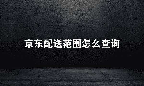 京东配送范围怎么查询