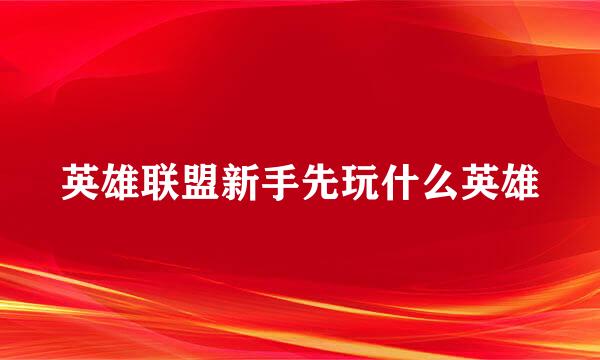 英雄联盟新手先玩什么英雄