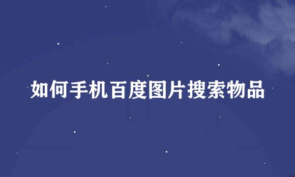 如何手机百度图片搜索物品