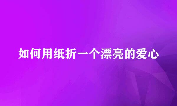 如何用纸折一个漂亮的爱心
