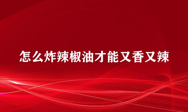 怎么炸辣椒油才能又香又辣