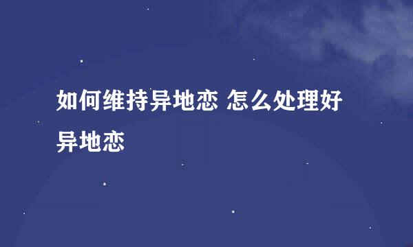 如何维持异地恋 怎么处理好异地恋