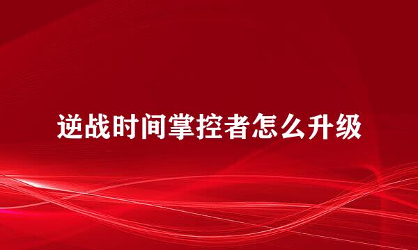 逆战时间掌控者怎么升级