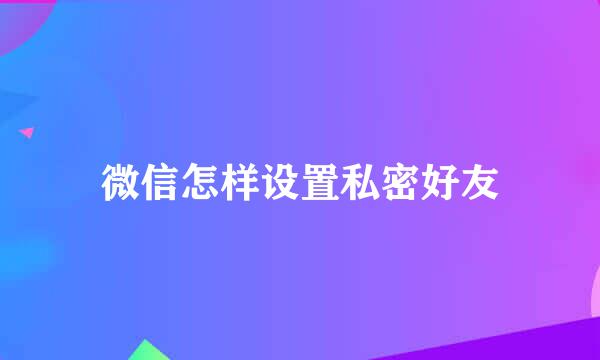 微信怎样设置私密好友