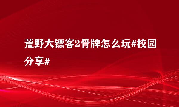 荒野大镖客2骨牌怎么玩#校园分享#