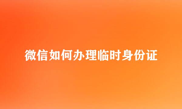 微信如何办理临时身份证