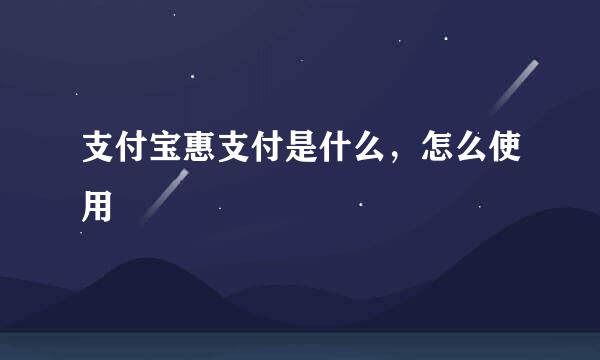 支付宝惠支付是什么，怎么使用