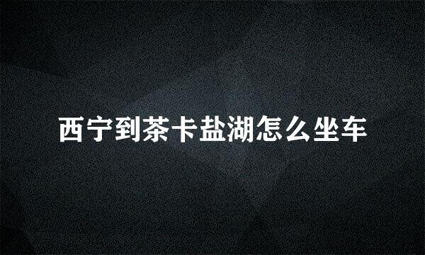 西宁到茶卡盐湖怎么坐车