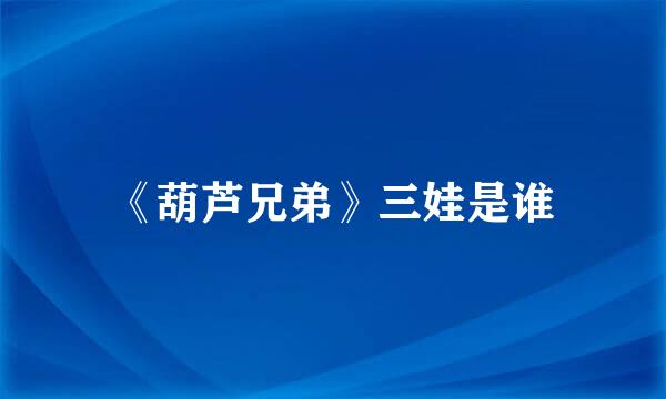 《葫芦兄弟》三娃是谁