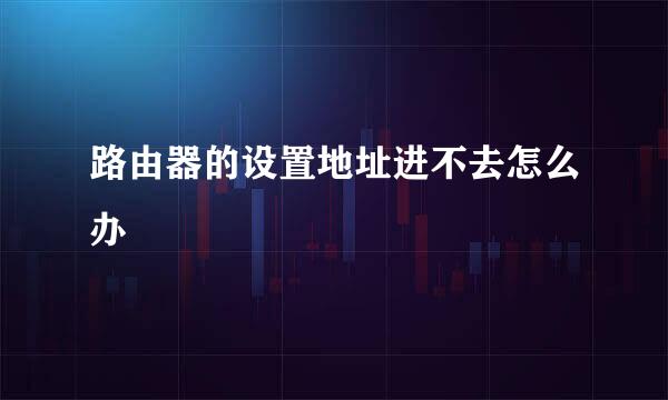 路由器的设置地址进不去怎么办