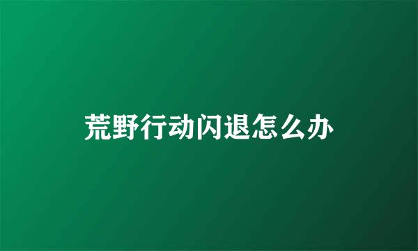 荒野行动闪退怎么办